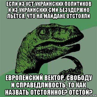 если из уст украинских политиков и из украинских сми безудержно льётся, что на майдане отстояли европейский вектор, свободу и справедливость, то как назвать отстоянное? отстой?, Мем Филосораптор