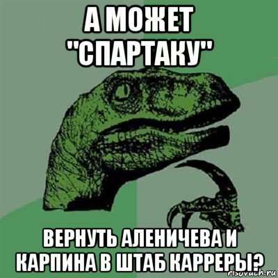 а может "спартаку" вернуть аленичева и карпина в штаб карреры?, Мем Филосораптор