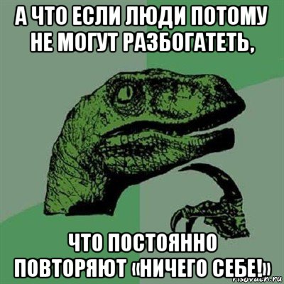 а что если люди потому не могут разбогатеть, что постоянно повторяют «ничего себе!», Мем Филосораптор