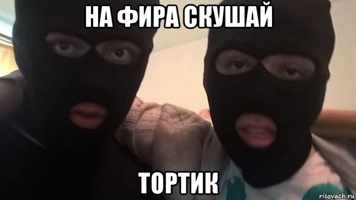 на фира скушай тортик