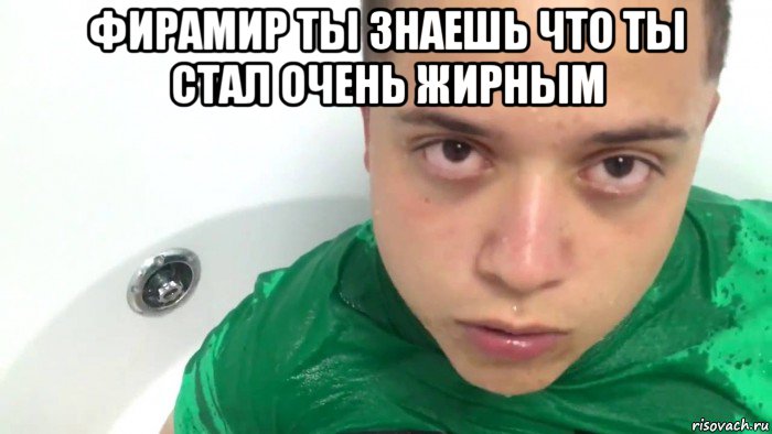 фирамир ты знаешь что ты стал очень жирным 