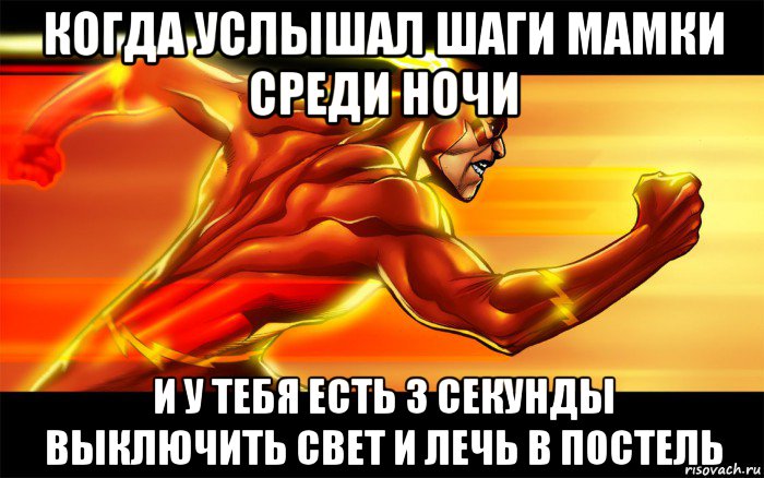 когда услышал шаги мамки среди ночи и у тебя есть 3 секунды выключить свет и лечь в постель