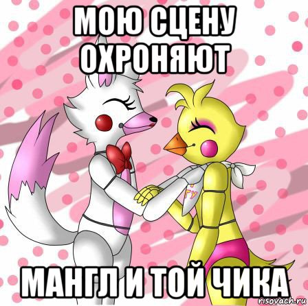 мою сцену охроняют мангл и той чика