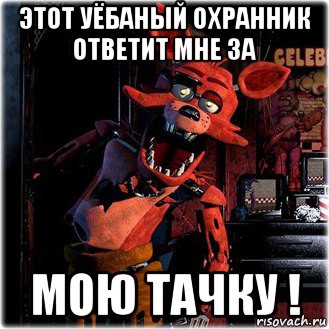 этот уёбаный охранник ответит мне за мою тачку !