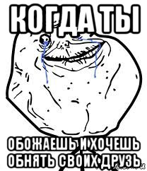 когда ты обожаешь и хочешь обнять своих друзь, Мем Forever Alone