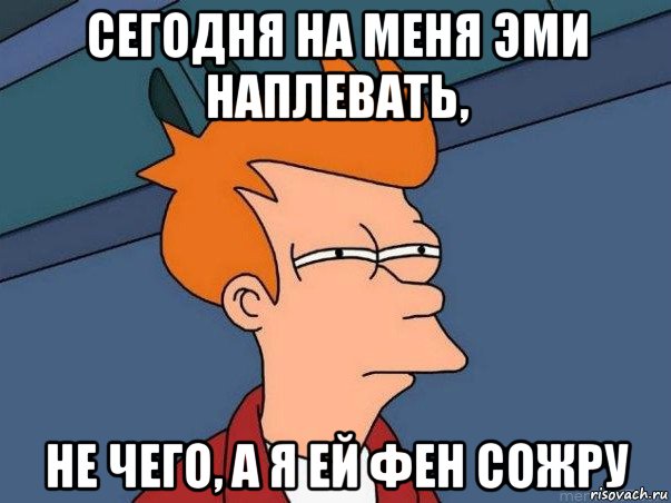 сегодня на меня эми наплевать, не чего, а я ей фен сожру, Мем  Фрай (мне кажется или)