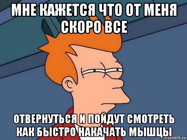 мне кажется что от меня скоро все отвернуться и пойдут смотреть как быстро накачать мышцы, Мем  Фрай (мне кажется или)