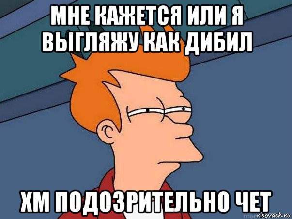 мне кажется или я выгляжу как дибил хм подозрительно чет, Мем  Фрай (мне кажется или)