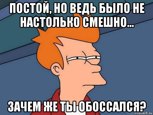 постой, но ведь было не настолько смешно... зачем же ты обоссался?, Мем  Фрай (мне кажется или)