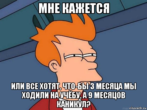 мне кажется или все хотят, что-бы 3 месяца мы ходили на учёбу, а 9 месяцов каникул?, Мем  Фрай (мне кажется или)