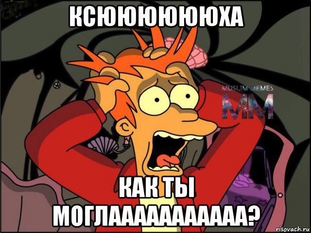 ксююююююха как ты моглааааааааааа?