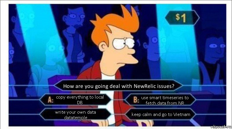 How are you going deal with NewRelic issues? copy everything to local DB use smart timeseries to fetch data from NR write your own data datatemple keep calm and go to Vietnam, Комикс  фрай кто хочет стать миллионером