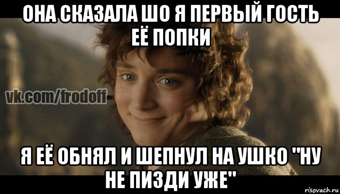 она сказала шо я первый гость её попки я её обнял и шепнул на ушко "ну не пизди уже", Мем  Фродо