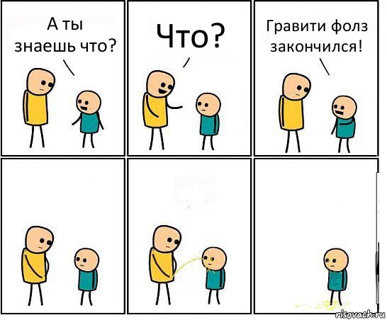 А ты знаешь что? Что? Гравити фолз закончился!