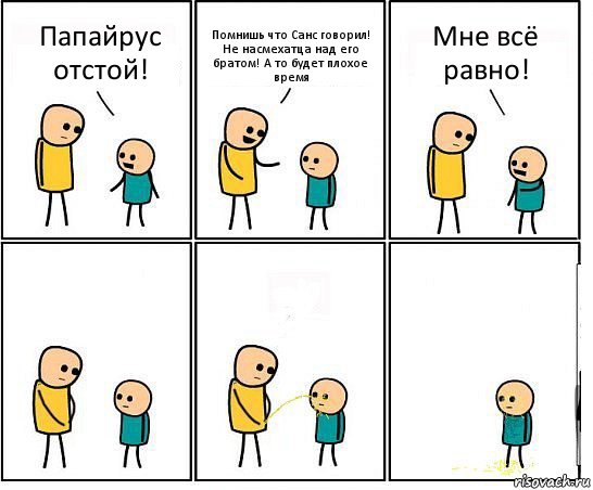 Папайрус отстой! Помнишь что Санс говорил! Не насмехатца над его братом! А то будет плохое время Мне всё равно!