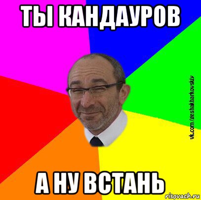 ты кандауров а ну встань