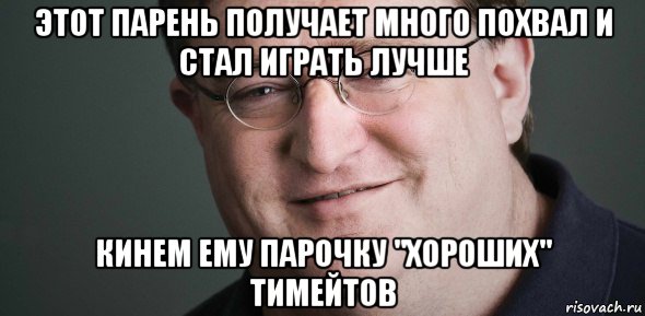 этот парень получает много похвал и стал играть лучше кинем ему парочку "хороших" тимейтов