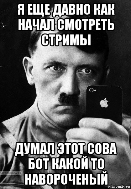 я еще давно как начал смотреть стримы думал этот сова бот какой то навороченый, Мем Гитлер с айфоном