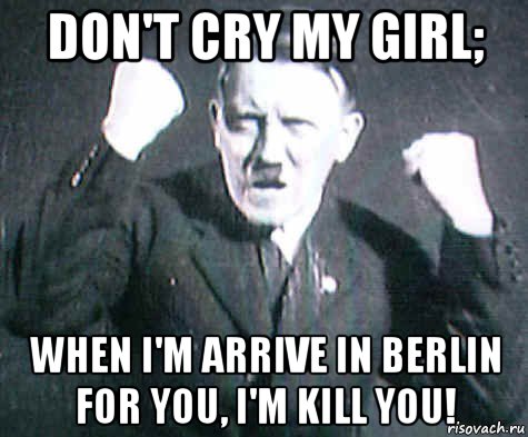 don't cry my girl; when i'm arrive in berlin for you, i'm kill you!, Мем ГИТЛЕр