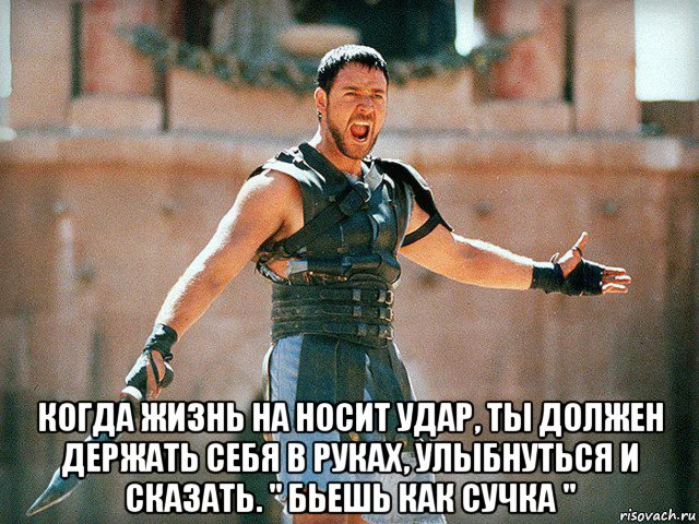  когда жизнь на носит удар, ты должен держать себя в руках, улыбнуться и сказать. " бьешь как сучка "