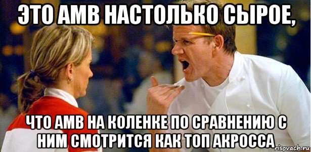 это амв настолько сырое, что амв на коленке по сравнению с ним смотрится как топ акросса, Мем гордон рамзи