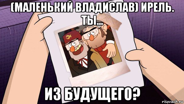 (маленький владислав) ирель. ты... из будущего?