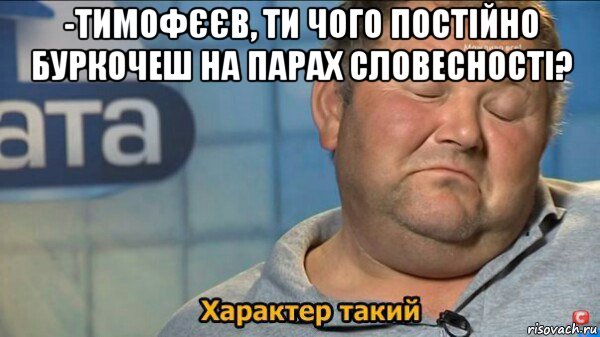 -тимофєєв, ти чого постійно буркочеш на парах словесності? , Мем  Характер такий