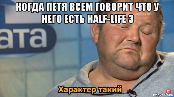 когда петя всем говорит что у него есть half-life 3 , Мем  Характер такий