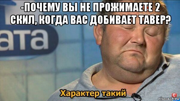 -почему вы не прожимаете 2 скил, когда вас добивает тавер? , Мем  Характер такий