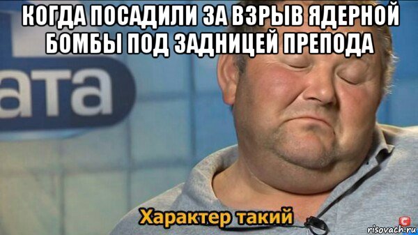 когда посадили за взрыв ядерной бомбы под задницей препода , Мем  Характер такий