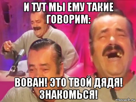 и тут мы ему такие говорим: вован! это твой дядя! знакомься!