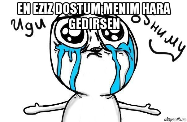 en eziz dostum menim hara gedirsen 