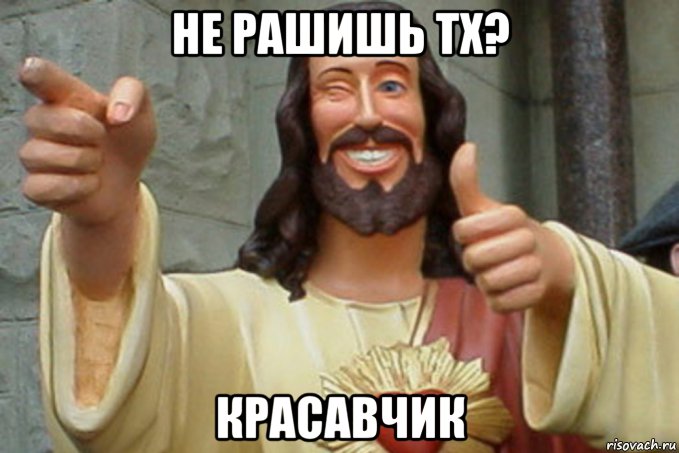 не рашишь тх? красавчик