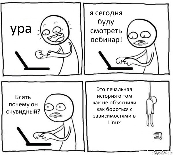 ура я сегодня буду смотреть вебинар! Блять почему он очувидный? Это печальная история о том как не объяснили как бороться с зависимостями в Linux, Комикс интернет убивает