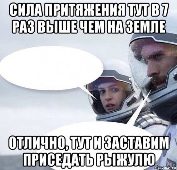 сила притяжения тут в 7 раз выше чем на земле отлично, тут и заставим приседать рыжулю