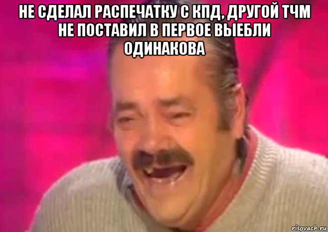 не сделал распечатку с кпд, другой тчм не поставил в первое выебли одинакова , Мем  Испанец