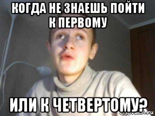 когда не знаешь пойти к первому или к четвертому?