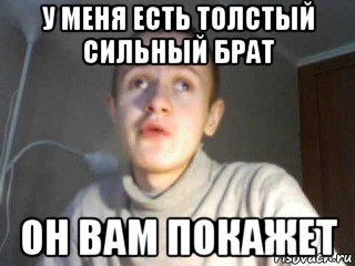 у меня есть толстый сильный брат он вам покажет
