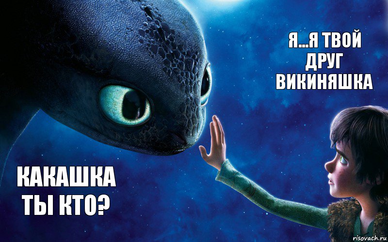 Какашка ты кто? Я...я твой друг Викиняшка