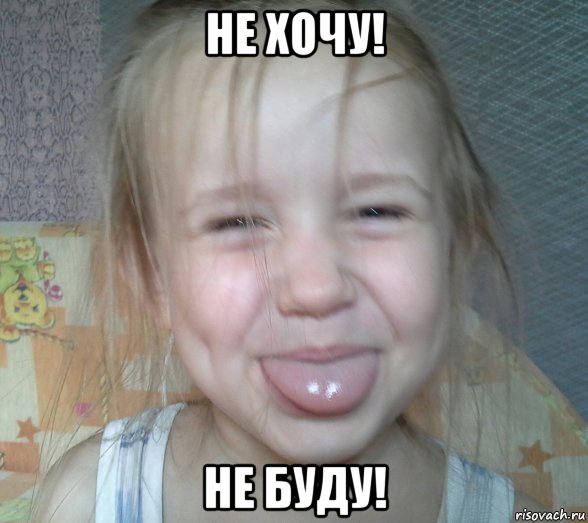 не хочу! не буду!