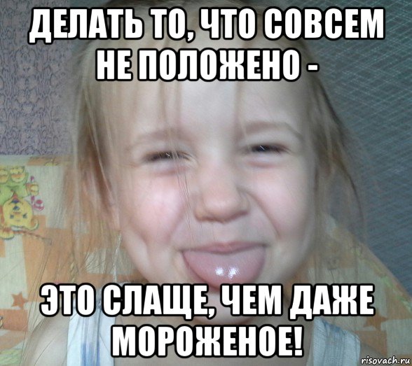 делать то, что совсем не положено - это слаще, чем даже мороженое!