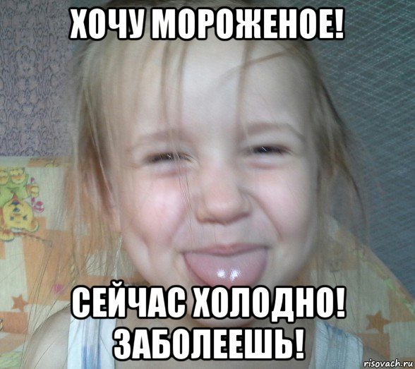 хочу мороженое! сейчас холодно! заболеешь!