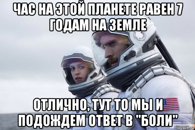 час на этой планете равен 7 годам на земле отлично, тут то мы и подождем ответ в "боли"