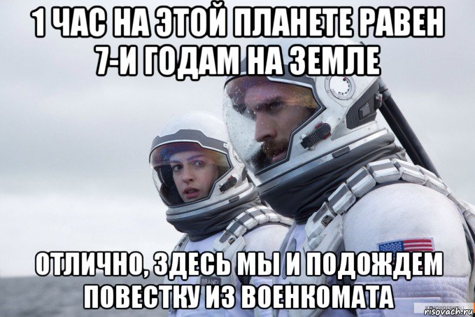 1 час на этой планете равен 7-и годам на земле отлично, здесь мы и подождем повестку из военкомата
