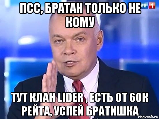 псс, братан только не кому тут клан lider , есть от 60к рейта, успей братишка, Мем Киселёв 2014