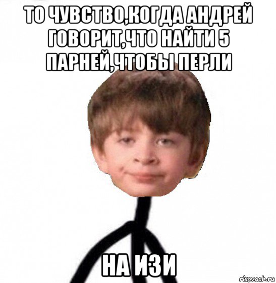 то чувство,когда андрей говорит,что найти 5 парней,чтобы перли на изи, Мем Кислолицый0