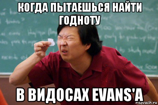 когда пытаешься найти годноту в видосах evans'a