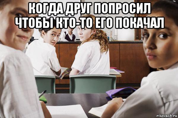 когда друг попросил чтобы кто-то его покачал , Мем В классе все смотрят на тебя