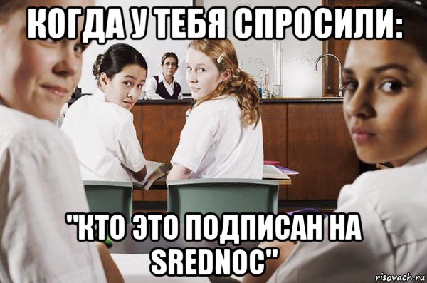 когда у тебя спросили: "кто это подписан на srednoc", Мем В классе все смотрят на тебя