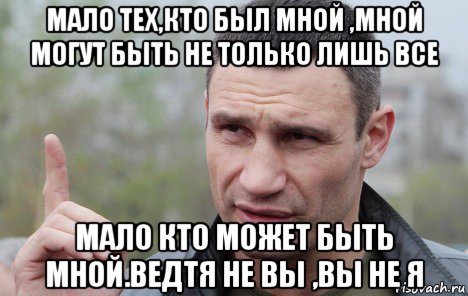 мало тех,кто был мной ,мной могут быть не только лишь все мало кто может быть мной.ведтя не вы ,вы не я, Мем Кличко говорит